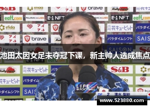 池田太因女足未夺冠下课，新主帅人选成焦点